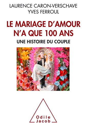 Le Mariage d'amour n'a que 100 ans: Une histoire du couple Le Mariage d'amour n'a que 100 ans: Une histoire du couple