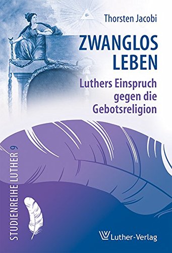 Zwanglos leben: Luthers Einspruch gegen die Gebotsreligion (Studienreihe Luther)
