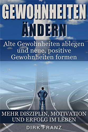Gewohnheiten ändern: Alte Gewohnheiten ablegen und neue, positive Gewohnheiten formen (Mehr Disziplin, Motivation und Erfolg im Leben)