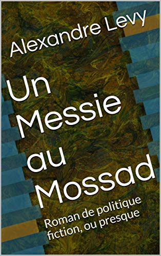 Un Messie au Mossad: Roman de politique fiction, ou presque par [Levy, Alexandre]