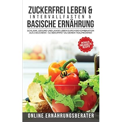 Zuckerfrei leben & Intervallfasten& Basische Ernährung Schlank, gesund und lange leben durch die Kombination aus 3 Büchern – So bekommst du deinen Traumkörper