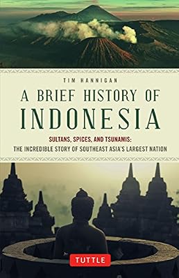 A Brief History of Indonesia: Sultans, Spices, and Tsunamis: the Incredible Story of Southeast Asia's Largest Nation