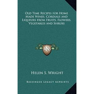 Old Time Recipes for Home Made Wines, Cordials and Liqueurs from Fruits, Flowers, Vegetables and Shrubs by Helen S. Wright (September 10,2010)