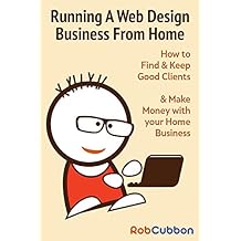 Running A Web Design Business From Home: How To Find and Keep Good Clients and Make Money with Your Home Business (English Edition)