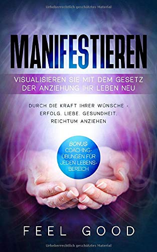 Manifestieren: Visualisieren Sie mit dem Gesetz der Anziehung Ihr Leben neu: Durch die Kraft Ihrer Wünsche - Erfolg, Liebe, Gesundheit, Reichtum anziehen