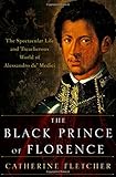 The Black Prince of Florence: The Spectacular Life and Treacherous World of Alessandro De' Medici by 
