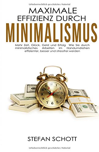Maximale Effizienz durch Minimalismus: Mehr Zeit, Glück, Geld und Erfolg ? Wie Sie durch minimalistisches Arbeiten im Handumdrehen effizienter, besser ... Zeitmanagement, Ruhe, Ordnung)