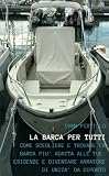 "LA BARCA PER TUTTI" - "Come scegliere e trovare la barca più adatta alle tue esigenze e diventare armatore di unità da diporto"