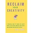 Reclaim Your Creativity : A Practical Guide To Unlock The Artist Within, Bust Blocks, Monetize Your Talent, And Achieving Your Creative Potential