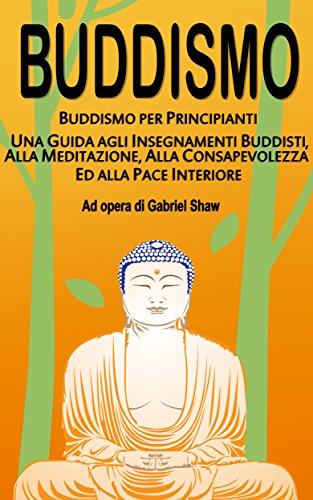 Buddismo: Buddismo per principianti, Una Guida agli Insegnamenti Buddisti, alla Meditazione, alla Consapevolezza ed alla Pace Interiore (Italian Edition)