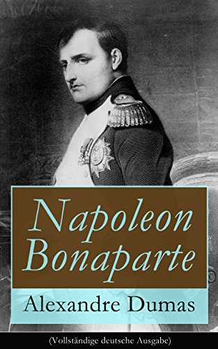 Napoleon Bonaparte (Vollständige deutsche Ausgabe): Biographie des französischen Kaisers