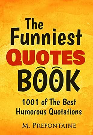 Funny Quotes About Books The Funniest Quotes Book: 1001 Of The Best Humourous Quotations (Quotes For  Every Occasion Book 2) Ebook : Prefontaine, M.: Amazon.co.uk: Kindle Store