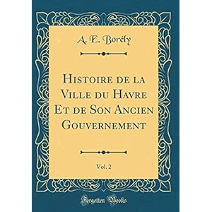 Histoire de la Ville Du Havre Et de Son Ancien Gouvernement, Vol. 2 (Classic Reprint)