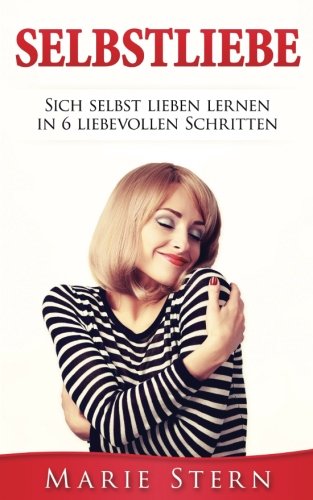 Selbstliebe: Sich selbst lieben lernen in 6 liebevollen Schritten. (Gelassenheit, Glcklich sein, Selbstbewusstsein, Selbstliebe, positives Denken)