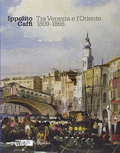 Ippolito Caffi. Tra Venezia e l'Oriente 1809-1866. Catalogo della mostra (Venezia, 28 maggio, 20 novembre 2016). Ediz. illustrata libro