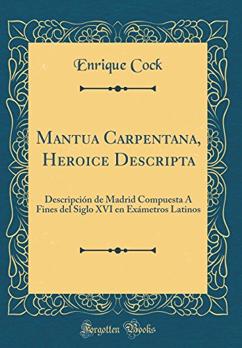 Mantua Carpentana, Heroice Descripta: Descripción de Madrid Compuesta Á Fines del Siglo XVI en Exámetros Latinos (Classic Reprint)