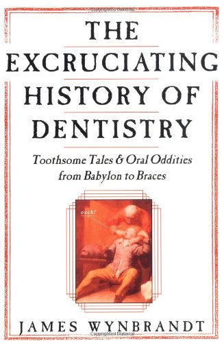 Excruciating History of Dentistry: Toothsome Tales & Oral Oddities from Babylon to Braces