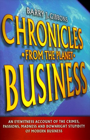 Chronicles from the Planet Business: An Eyewitness Account of the Crimes, Passions, Madness, and Downright Stupidity of Modern Business