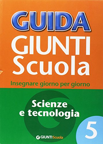 Guida Giunti scuola. Insegnare giorno per giorno. Scienze e tecnologia: 5 Guida Giunti scuola. Insegnare giorno per giorno. Scienze e tecnologia: 5