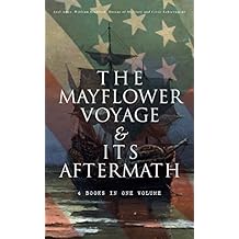 The Mayflower Voyage & Its Aftermath – 4 Books in One Volume: The History of the Fateful Journey, the Ship's Log & the Lives of its Pilgrim Passengers Two Generations after the Landing