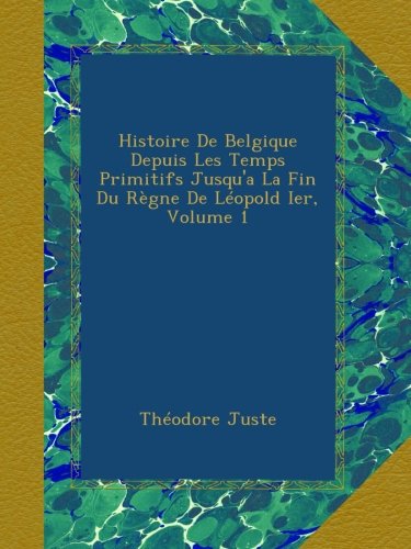 Histoire De Belgique Depuis Les Temps Primitifs Jusqu'a La Fin Du Règne De Léopold Ier, Volume 1