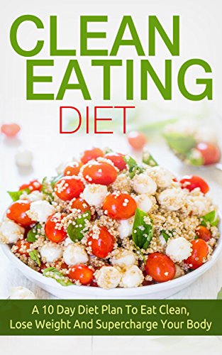 Clean Eating Diet: A 10 Day Diet Plan To Eat Clean, Lose Weight And Supercharge Your Body (clean eat Clean Eating Diet: A 10 Day Diet Plan To Eat Clean, Lose Weight And Supercharge Your Body (clean eat