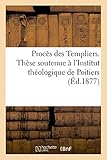 Image de Procès des Templiers. Thèse soutenue à l'Institut théologique de Poitiers: par l'abbé Léon Neveu, curé d'Asnières-sur-Oise (Seine-et-Oise)