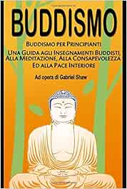 Amazon It Buddismo Buddismo Per Principianti Una Guida Agli Insegnamenti Buddisti Alla Meditazione Alla Consapevolezza Ed Alla Pace Interiore Shaw Gabriel Libri