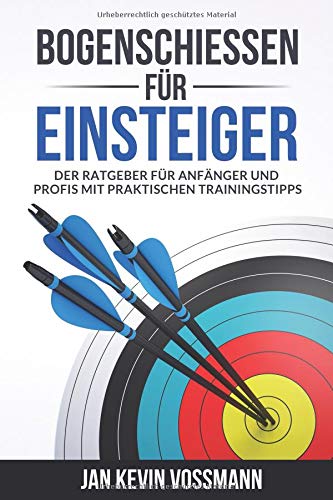 Bogenschießen für Einsteiger - Der Ratgeber für Anfänger und Profis mit praktischen Trainingstip Bogenschießen für Einsteiger - Der Ratgeber für Anfänger und Profis mit praktischen Trainingstip