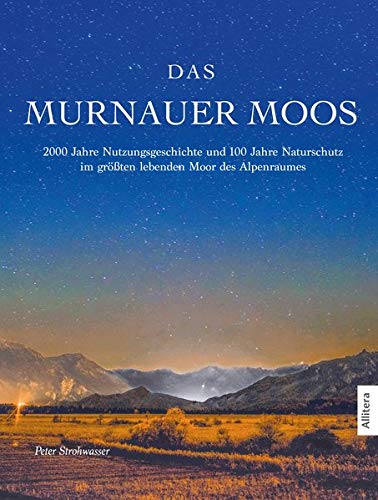 Das Murnauer Moos: 2000 Jahre Nutzungsgeschichte und 100 Jahre Naturschutz im größten lebenden Moor des Alpenraumes