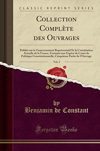 Collection Complete Des Ouvrages, Vol. 3: Publies Sur Le Gouvernement Representatif Et La Constitution Actuelle de La France, Formant Une Espece de ... Partie de L'Ouvrage (Classic Reprint)
