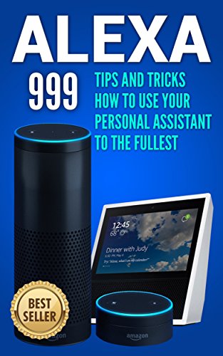 Download Alexa: 999 Tips and Tricks How to Use Your Personal Assistant to the Fullest (Amazon Echo Show, Amazon Echo Look, Amazon Echo Dot and Amazon Echo) (alexa echo,alexa dot,alexa app,internet Book 1)