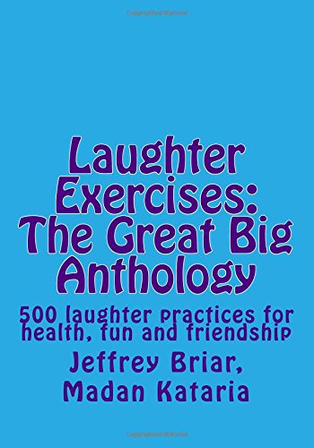 Laughter Exercises: The Great Big Anthology: Five hundred laughter practices for health, fun and friendship
