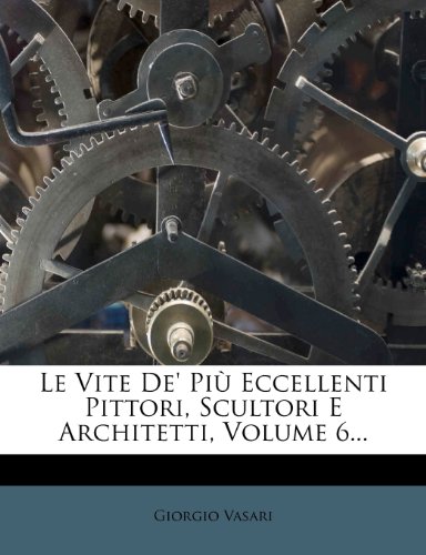 Le Vite de' Piu Eccellenti Pittori, Scultori E Architetti, Volume 6...