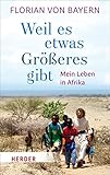 Weil es etwas Größeres gibt: Mein Leben in Afrika (Herder Spektrum) by Florian von Bayern, Christian Weisenborn