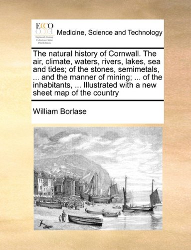 The Natural History of Cornwall. the Air, Climate, Waters, Rivers, Lakes, Sea and Tides; Of the Stones, Semimetals, ... and the Manner of Mining; ... ... with a New Sheet Map of the Country