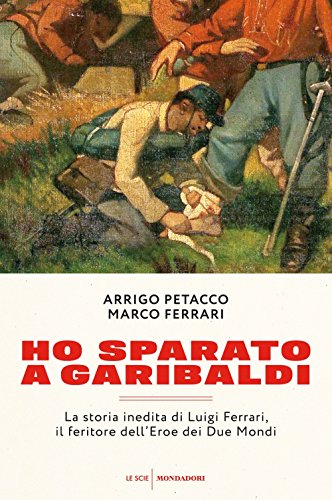 Ho sparato a Garibaldi. La storia inedita di Luigi Ferrari, il feritore dell'eroe dei due mondi Ho sparato a Garibaldi. La storia inedita di Luigi Ferrari, il feritore dell'eroe dei due mondi