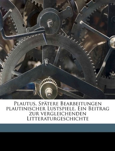 Plautus. Sptere Bearbeitungen Plautinischer Lustspiele. Ein Beitrag Zur Vergleichenden Litteraturgeschichte