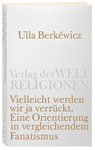 Download Vielleicht werden wir ja verrückt: Eine Orientierung in vergleichendem Fanatismus (Verlag der Weltreligionen)
