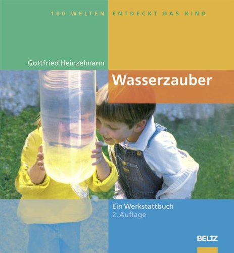 Hundert Welten entdeckt das Kind: Wasserzauber: Experimente und Spiele rund um das Wasser - Ein Werkstattbuch