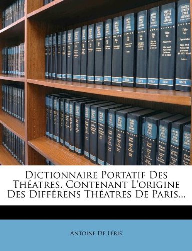 Dictionnaire Portatif Des Theatres, Contenant L'Origine Des Differens Theatres de Paris...
