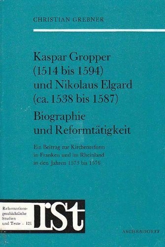 Kaspar Gropper (1514 bis 1594) und Nikolaus Elgard (ca. 1538 bis 1587): Biographie und Reformtätigkeit. Ein Beitrag zur Kirchenreform in Franken und ... Studien und Texte)