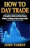 How to Day Trade: A Complete Guide to Make Money Online, Trading on How to Day Trade (Options Trading Book 1) (English Edition) by
