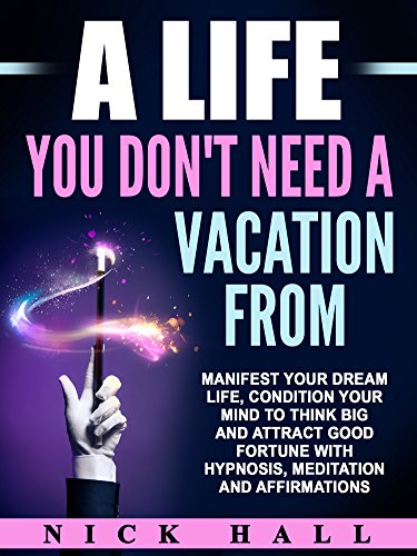 A Life You Don't Need a Vacation From: Manifest Your Dream Life, Condition Your Mind to Think Big and Attract Good Fortune with Hypnosis, Meditation and Affirmations (English Edition)