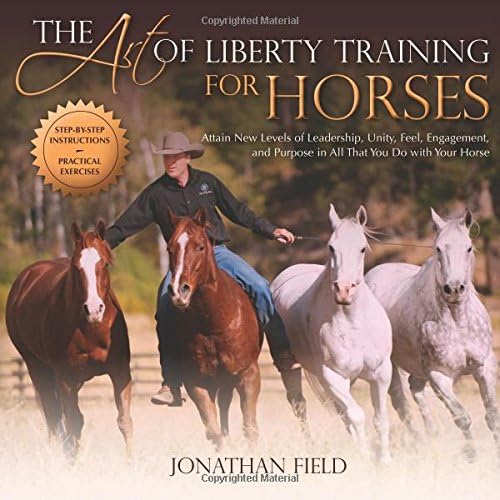 The Art of Liberty Training for Horses: Attain New Levels of Leadership, Unity, Feel, Engagement, and Purpose in All That You Do with Your Horse