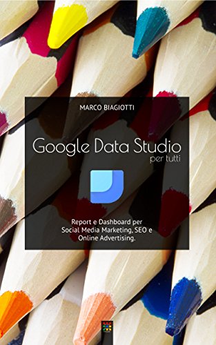 Google Data Studio per tutti: Report e Dashboard per Social Media Marketing, SEO e Online Advertising. libro