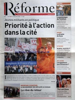 REFORME [No 3202] du 07/12/2006 - JEUNES MILITANTS EN POLITIQUE - PRIORITE A L'ACTION DANS LA CITE - REPORTAGE A KHARTOUM - LE REVE DU RETOUR - THE LAST SHOW - FILM DE ROBERT ALTMAN - LES PASTEURS AUX 35 HEURES - KABILA - MAL ELU - LE PASTEUR PHILIPPE KABONGO - LE DRAME DE GAZA - LA POLEMIQUE DU TELETHON - LE PROF. DIDIER SICARD - SEGOLENE ROYAL - PATRICK CABANEL - QUAND L'OPINION NE VEUT RIEN SAVOIR - ROBY BOIS gratuit