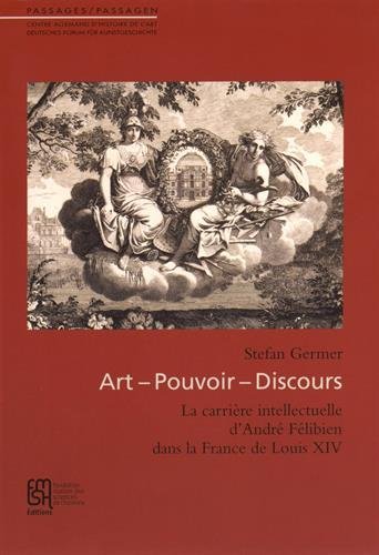 Art, pouvoir, discours : La carrière intellectuelle d'André Félibien dans la France de Louis XIV Art, pouvoir, discours : La carrière intellectuelle d'André Félibien dans la France de Louis XIV