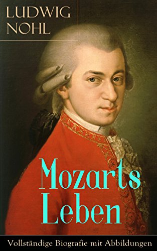 Download Mozarts Leben - Vollständige Biografie mit Abbildungen: Der Mann und das Werk: Ein künstlerisches Bild des berühmten Komponisten Download Mozarts Leben - Vollständige Biografie mit Abbildungen: Der Mann und das Werk: Ein künstlerisches Bild des berühmten Komponisten