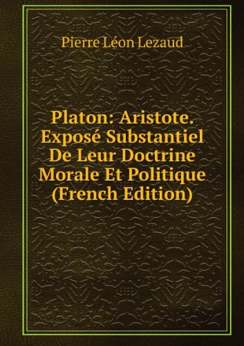 Platon: Aristote. ExposÃ© Substantiel De Leur Doctrine Morale Et Politique (French Edition)